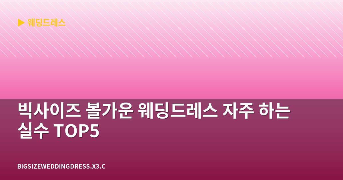 빅사이즈 볼가운 웨딩드레스 자주 하는 실수 TOP5